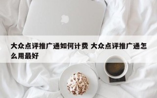 大众点评推广通如何计费 大众点评推广通怎么用最好