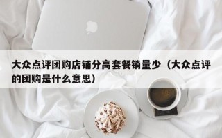 大众点评团购店铺分高套餐销量少（大众点评的团购是什么意思）