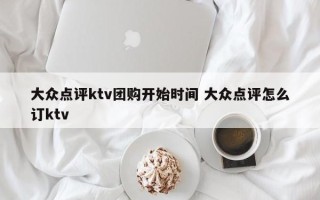 大众点评ktv团购开始时间 大众点评怎么订ktv