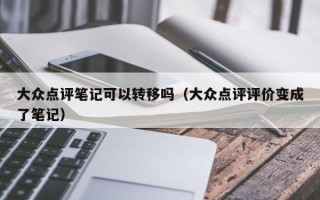 大众点评笔记可以转移吗（大众点评评价变成了笔记）