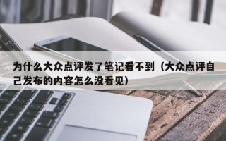 为什么大众点评发了笔记看不到（大众点评自己发布的内容怎么没看见）