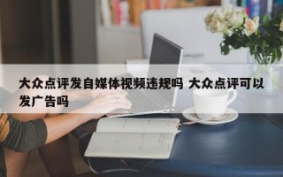 大众点评发自媒体视频违规吗 大众点评可以发广告吗