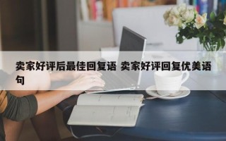 卖家好评后最佳回复语 卖家好评回复优美语句