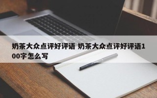 奶茶大众点评好评语 奶茶大众点评好评语100字怎么写