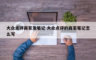 大众点评商家发笔记 大众点评的商家笔记怎么写