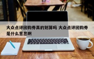 大众点评团购券真的划算吗 大众点评团购券是什么意思啊