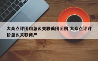 大众点评团购怎么关联美团团购 大众点评评价怎么关联商户