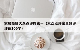 家居商铺大众点评排第一（大众点评家具好评评语100字）