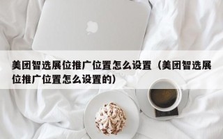 美团智选展位推广位置怎么设置（美团智选展位推广位置怎么设置的）