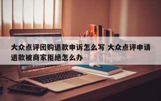 大众点评团购退款申诉怎么写 大众点评申请退款被商家拒绝怎么办