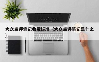 大众点评笔记收费标准（大众点评笔记是什么）