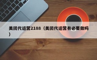 美团代运营2188（美团代运营有必要做吗）