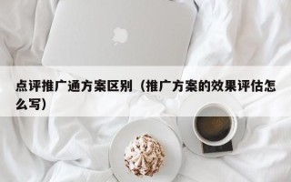 点评推广通方案区别（推广方案的效果评估怎么写）