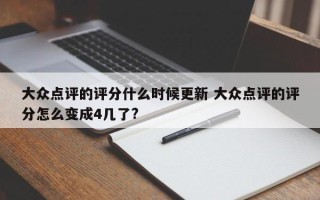 大众点评的评分什么时候更新 大众点评的评分怎么变成4几了?