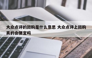 大众点评的团购是什么意思 大众点评上团购真的会便宜吗