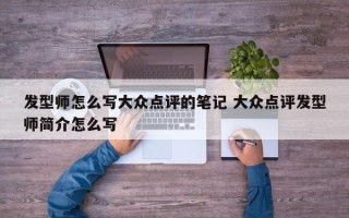 发型师怎么写大众点评的笔记 大众点评发型师简介怎么写