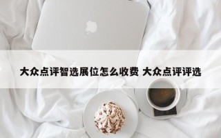 大众点评智选展位怎么收费 大众点评评选