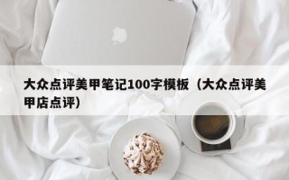 大众点评美甲笔记100字模板（大众点评美甲店点评）