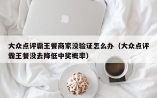 大众点评霸王餐商家没验证怎么办（大众点评霸王餐没去降低中奖概率）