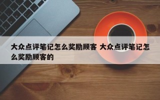 大众点评笔记怎么奖励顾客 大众点评笔记怎么奖励顾客的