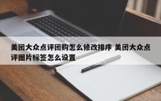 美团大众点评团购怎么修改排序 美团大众点评图片标签怎么设置