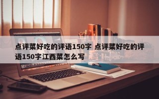 点评菜好吃的评语150字 点评菜好吃的评语150字江西菜怎么写