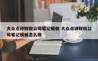 大众点评财税公司笔记模板 大众点评财税公司笔记模板怎么做