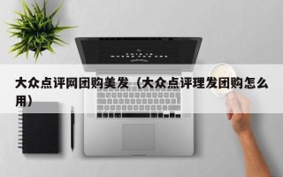 大众点评网团购美发（大众点评理发团购怎么用）