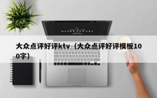 大众点评好评ktv（大众点评好评模板100字）