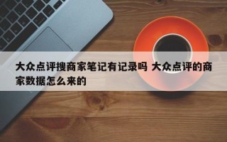 大众点评搜商家笔记有记录吗 大众点评的商家数据怎么来的