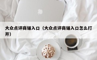 大众点评商铺入口（大众点评商铺入口怎么打开）