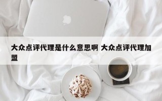 大众点评代理是什么意思啊 大众点评代理加盟