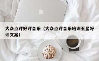 大众点评好评音乐（大众点评音乐培训五星好评文案）