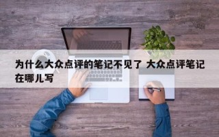 为什么大众点评的笔记不见了 大众点评笔记在哪儿写