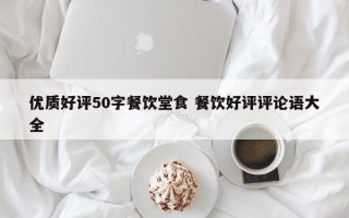 优质好评50字餐饮堂食 餐饮好评评论语大全