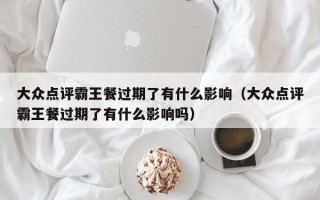 大众点评霸王餐过期了有什么影响（大众点评霸王餐过期了有什么影响吗）