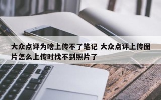 大众点评为啥上传不了笔记 大众点评上传图片怎么上传时找不到照片了