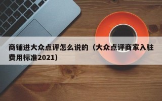 商铺进大众点评怎么说的（大众点评商家入驻费用标准2021）