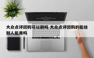 大众点评团购可以刷吗 大众点评团购的能给别人能用吗