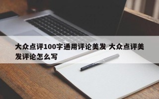 大众点评100字通用评论美发 大众点评美发评论怎么写