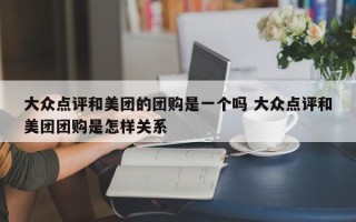 大众点评和美团的团购是一个吗 大众点评和美团团购是怎样关系