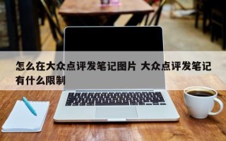 怎么在大众点评发笔记图片 大众点评发笔记有什么限制