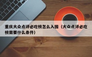 重庆大众点评必吃榜怎么入围（大众点评必吃榜需要什么条件）