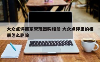 大众点评商家管理团购相册 大众点评里的相册怎么删除