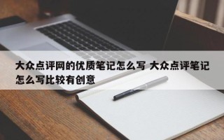 大众点评网的优质笔记怎么写 大众点评笔记怎么写比较有创意