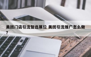 美团门店引流智选展位 美团引流推广怎么做?