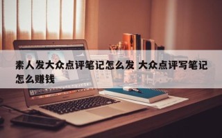 素人发大众点评笔记怎么发 大众点评写笔记怎么赚钱