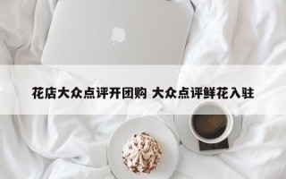 花店大众点评开团购 大众点评鲜花入驻