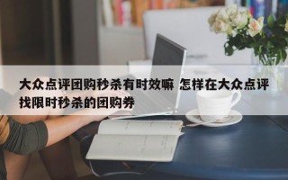 大众点评团购秒杀有时效嘛 怎样在大众点评找限时秒杀的团购券