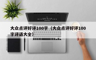 大众点评好评100字（大众点评好评100字评语大全）